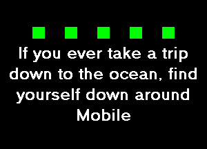 El El El El El
If you ever take a trip
down to the ocean, find

yourself down around
Mobile