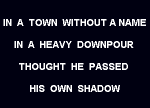 IN A TOWN WITHOUTANAME

IN A HEAVY DOWNPOUR

THOUGHT HE PASSED

HIS OWN SHADOW