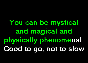 You can be mystical
and magical and
physically phenomenal.
Good to go, not to slow