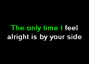 The only time I feel

alright is by your side