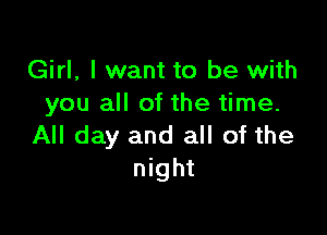 Girl, I want to be with
you all of the time.

All day and all of the
night