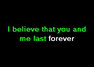 I believe that you and

me last forever