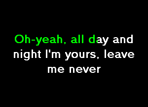 Oh-yeah. all day and

night I'm yours, leave
me never