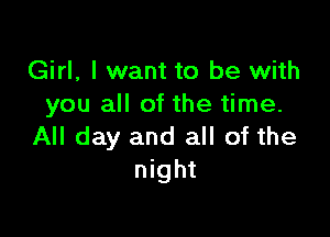 Girl, I want to be with
you all of the time.

All day and all of the
night