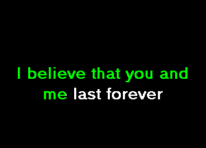 I believe that you and
me last forever