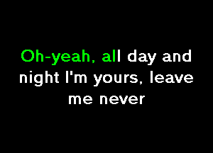 Oh-yeah. all day and

night I'm yours, leave
me never