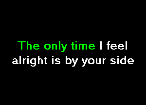 The only time I feel

alright is by your side