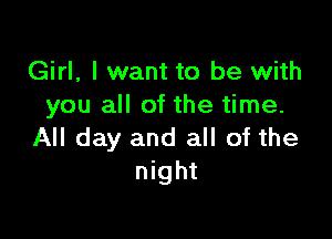 Girl, I want to be with
you all of the time.

All day and all of the
night