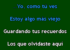 ..Yo, como tL'I ves
Estoy algo mas viejo
Guardando tus recuerdos

Los que olvidaste aqui