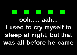 EIEIEIEIEI
ooh ..... aah.

I used to cry myself to
sleep at night, but that
was all before he came