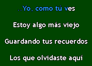..Yo, como tL'I ves
Estoy algo mas viejo
Guardando tus recuerdos

Los que olvidaste aqui