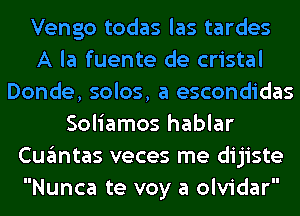 Vengo todas las tardes
A la fuente de cristal
Donde, solos, a escondidas
Soliamos hablar
Cugmtas veces me dijiste
Nunca te voy a olvidar