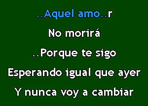 ..Aquel amo..r
No merinfu

..Porque te sigo

Esperando igual que ayer

Y nunca voy a cambiar