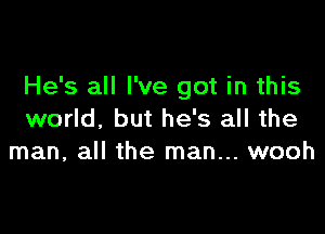 He's all I've got in this

world. but he's all the
man, all the man... wooh