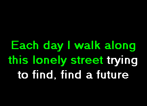 Each day I walk along

this lonely street trying
to find, find a future