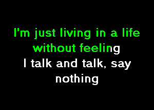 I'm just living in a life
without feeling

I talk and talk, say
nothing