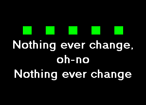 III El El El D
Nothing ever change,

oh-no
Nothing ever change