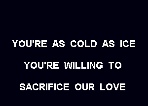 YOU'RE AS COLD AS ICE

YOU'RE WILLING TO

SACRIFICE OUR LOVE