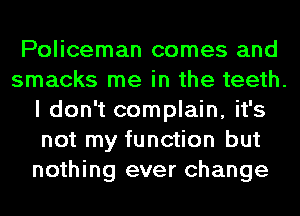 Policeman comes and
smacks me in the teeth.
I don't complain, it's
not my function but
nothing ever change