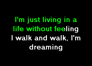 I'm just living in a
life without feeling

I walk and walk, I'm
dreaming