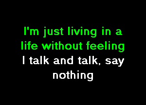 I'm just living in a
life without feeling

I talk and talk, say
nothing