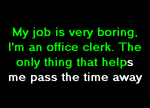 My job is very boring,
I'm an office clerk. The
only thing that helps
me pass the time away