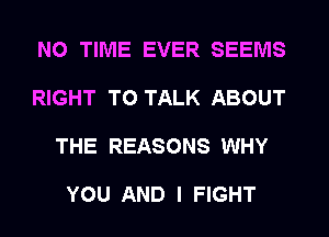 NO TIME EVER SEEMS
RIGHT TO TALK ABOUT
THE REASONS WHY

YOU AND I FIGHT