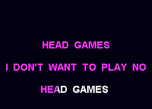 HEAD GAMES

I DON'T WANT TO PLAY NO

HEAD GAMES