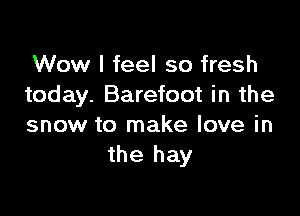 Wow I feel so fresh
today. Barefoot in the

snow to make love in
the hay