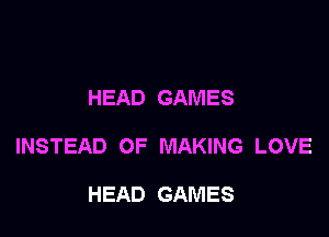 HEAD GAMES

INSTEAD OF MAKING LOVE

HEAD GAMES