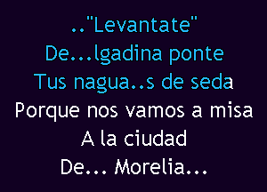 ..Levantate
De...lgadina ponte
Tus nagua..s de seda

Porque nos vamos a misa
A la ciudad
De... Morelia...