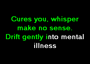 Cures you, whisper
make no sense.

Drift gently into mental
iHness