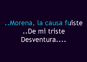 ..Morena, la causa fuiste

..De mi triste
Desventura. . ..