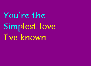 You're the
Simplest love

I've known