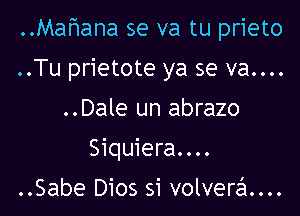 ..Mahana se va tu prieto

..Tu prietote ya se va....

..Dale un abrazo
Siquiera....
..Sabe Dios si volverd...