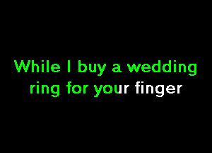 While I buy a wedding

ring for your finger