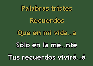Palabras tristes

Recuerdos

Que en mi vida..a

Sdlo en la me..nte

Tus recuerdos vivirsi..(
