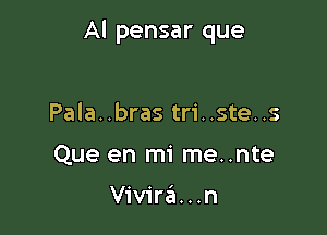 Al pensar que

Pala..bras tri..ste..s
Que en mi me..nte

Vivira...n