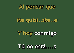 Al pensar que

Me quisi..ste..e

Y hoy conmigo

Tu no esta....s