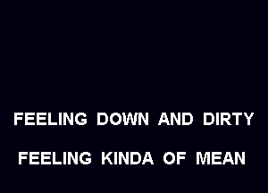 FEELING DOWN AND DIRTY

FEELING KINDA 0F MEAN