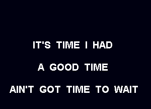 IT'S TIME I HAD

A GOOD TIME

AIN'T GOT TIME TO WAIT