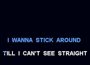 I WANNA STICK AROUND

TILL I CAN'T SEE STRAIGHT