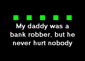 El III E El El
Mydaddywasa

bank robber, but he
never hurt nobody