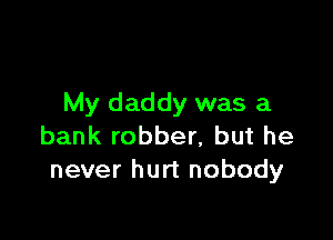 My daddy was a

bank robber, but he
never hurt nobody