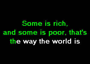 Some is rich,

and some is poor, that's
the way the world is