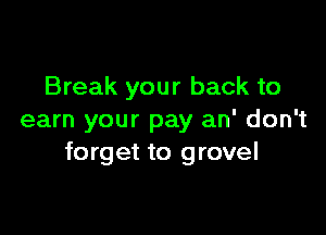 Break your back to

earn your pay an' don't
forget to grovel