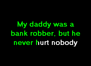 My daddy was a

bank robber, but he
never hurt nobody
