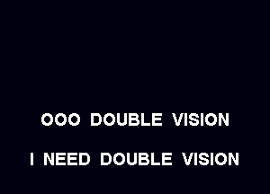 000 DOUBLE VISION

I NEED DOUBLE VISION