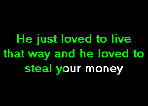 He just loved to live

that way and he loved to
steal your money