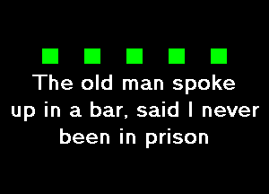 El III E El CI
The old man spoke

up in a bar. said I never
been in prison